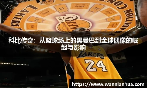 科比传奇：从篮球场上的黑曼巴到全球偶像的崛起与影响