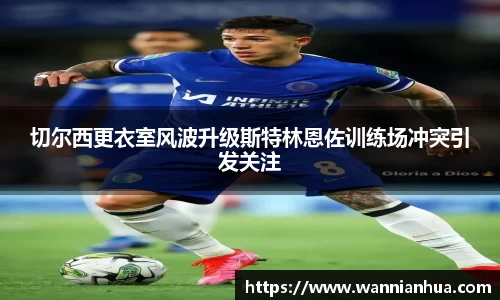 切尔西更衣室风波升级斯特林恩佐训练场冲突引发关注