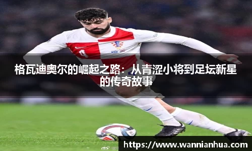 格瓦迪奥尔的崛起之路：从青涩小将到足坛新星的传奇故事